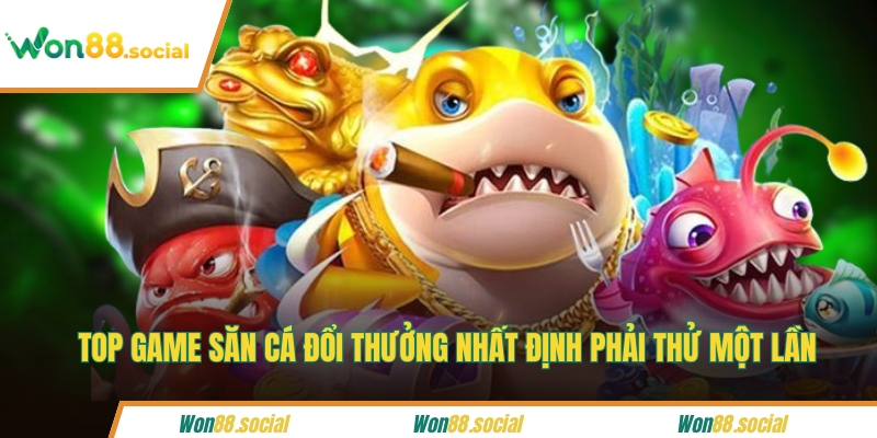 Top game săn cá đổi thưởng nhất định phải thử một lần
